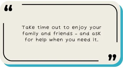 Take time out to enjoy your family and friends – and ask for help when you need it.